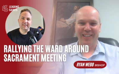 Rallying the Ward Around Sacrament Meeting | A How I Lead Interview with Ryan Webb
