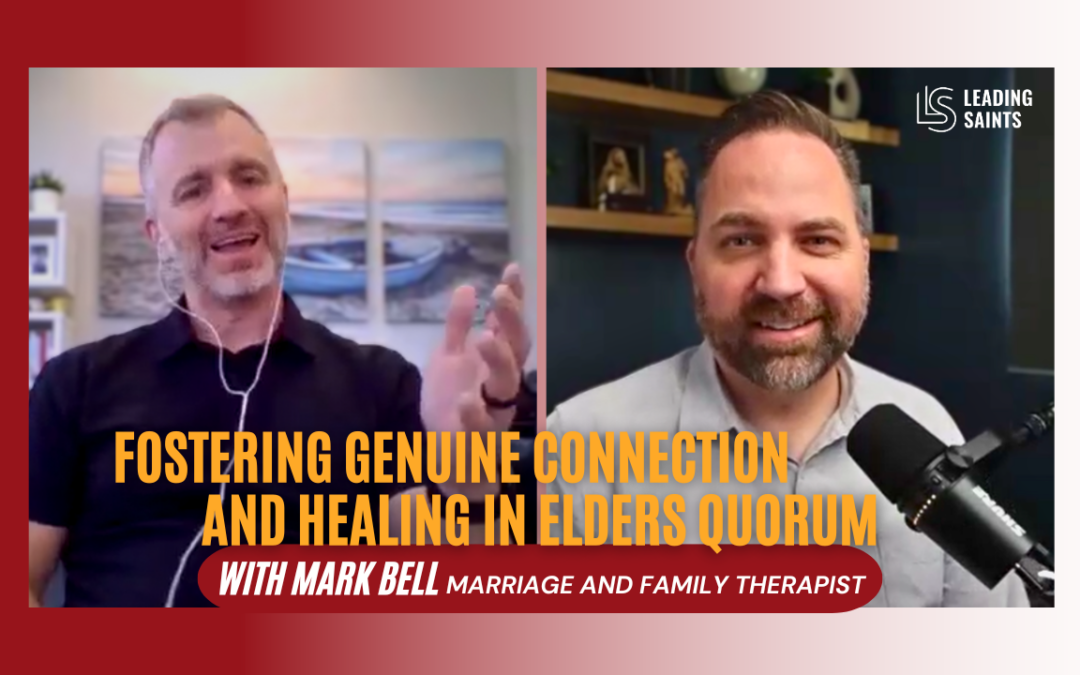 Mark Bell on the Leading Saints Podcast: Fostering Genuine Connection and Healing in Elders Quorum